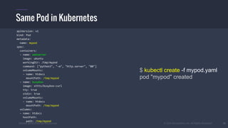 #k8sber @the1stein @mieszkoman © 2015 Mesosphere, Inc. All Rights Reserved. 20
Same Pod in Kubernetes
$ kubectl create -f mypod.yaml
pod "mypod" created
apiVersion: v1
kind: Pod
metadata:
name: mypod
spec:
containers:
- name: webserver
image: ubuntu
workingDir: /tmp/mypod
command: ["python3", "-m", "http.server", "80"]
volumeMounts:
- name: htdocs
mountPath: /tmp/mypod
- name: busybox
image: sttts/busybox-curl
tty: true
stdin: true
volumeMounts:
- name: htdocs
mountPath: /tmp/mypod
volumes:
- name: htdocs
hostPath:
path: /tmp/mypod
 