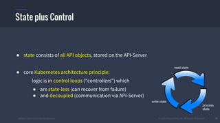 #k8sber @the1stein @mieszkoman © 2015 Mesosphere, Inc. All Rights Reserved. 35
● state consists of all API objects, stored on the API-Server
● core Kubernetes architecture principle:
logic is in control loops (“controllers”) which
● are state-less (can recover from failure)
● and decoupled (communication via API-Server)
State plus Control
read state
process
state
write state
 
