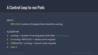 #k8sber @the1stein @mieszkoman © 2015 Mesosphere, Inc. All Rights Reserved. 36
A Control Loop to run Pods
INPUT:
REPLICAS: number of mypods that should be running
ALGORITHM
1. running := number of running pods with label name=mypod
2. If running > REPLICAS => delete some mypods
3. If REPLICAS > running => launch some mypods
4. Goto 1
 