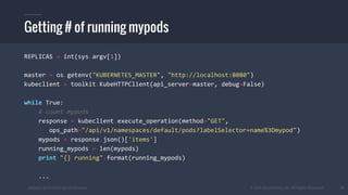 #k8sber @the1stein @mieszkoman © 2015 Mesosphere, Inc. All Rights Reserved. 37
REPLICAS = int(sys.argv[1])
master = os.getenv("KUBERNETES_MASTER", "http://localhost:8080")
kubeclient = toolkit.KubeHTTPClient(api_server=master, debug=False)
while True:
# count mypods
response = kubeclient.execute_operation(method="GET",
ops_path="/api/v1/namespaces/default/pods?labelSelector=name%3Dmypod")
mypods = response.json()['items']
running_mypods = len(mypods)
print "{} running".format(running_mypods)
...
Getting # of running mypods
 