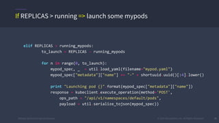 #k8sber @the1stein @mieszkoman © 2015 Mesosphere, Inc. All Rights Reserved. 39
elif REPLICAS > running_mypods:
to_launch = REPLICAS - running_mypods
for n in range(0, to_launch):
mypod_spec, _ = util.load_yaml(filename="mypod.yaml")
mypod_spec["metadata"]["name"] += "-" + shortuuid.uuid()[:4].lower()
print "Launching pod {}".format(mypod_spec["metadata"]["name"])
response = kubeclient.execute_operation(method='POST',
ops_path = "/api/v1/namespaces/default/pods",
payload = util.serialize_tojson(mypod_spec))
If REPLICAS > running => launch some mypods
 