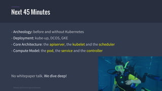 #k8sber @the1stein @mieszkoman © 2015 Mesosphere, Inc. All Rights Reserved. 4
- Archeology: before and without Kubernetes
- Deployment: kube-up, DCOS, GKE
- Core Architecture: the apiserver, the kubelet and the scheduler
- Compute Model: the pod, the service and the controller
No whitepaper talk. We dive deep!
Next 45 Minutes
 