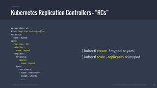 #k8sber @the1stein @mieszkoman © 2015 Mesosphere, Inc. All Rights Reserved. 40
apiVersion: v1
kind: ReplicationController
metadata:
name: mypod
spec:
replicas: 10
selector:
name: mypod
template:
metadata:
labels:
name: mypod
spec:
containers:
- name: webserver
image: ubuntu
...
$ kubectl create -f mypod-rc.yaml
$ kubectl scale --replicas=5 rc/mypod
Kubernetes Replication Controllers – “RCs”
 