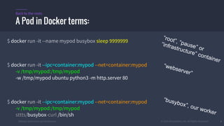 #k8sber @the1stein @mieszkoman © 2015 Mesosphere, Inc. All Rights Reserved. 8
$ docker run -it --name mypod busybox sleep 9999999
$ docker run -it --ipc=container:mypod --net=container:mypod
-v /tmp/mypod:/tmp/mypod
-w /tmp/mypod ubuntu python3 -m http.server 80
$ docker run -it --ipc=container:mypod --net=container:mypod
-v /tmp/mypod:/tmp/mypod
sttts/busybox-curl /bin/sh
A Pod in Docker terms:
Back to the roots
“root”, “pause” or
“infrastructure” container
“webserver”
“busybox”, our worker
 
