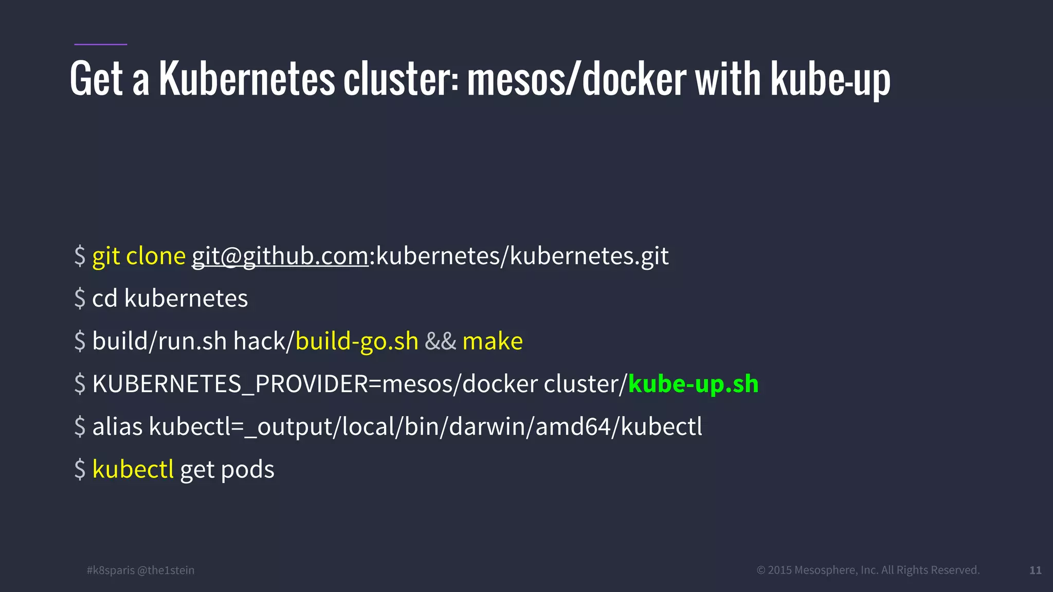 #k8sparis @the1stein © 2015 Mesosphere, Inc. All Rights Reserved. 11 $ git clone git@github.com:kubernetes/kubernetes.git $ cd kubernetes $ build/run.sh hack/build-go.sh && make $ KUBERNETES_PROVIDER=mesos/docker cluster/kube-up.sh $ alias kubectl=_output/local/bin/darwin/amd64/kubectl $ kubectl get pods Get a Kubernetes cluster: mesos/docker with kube-up 