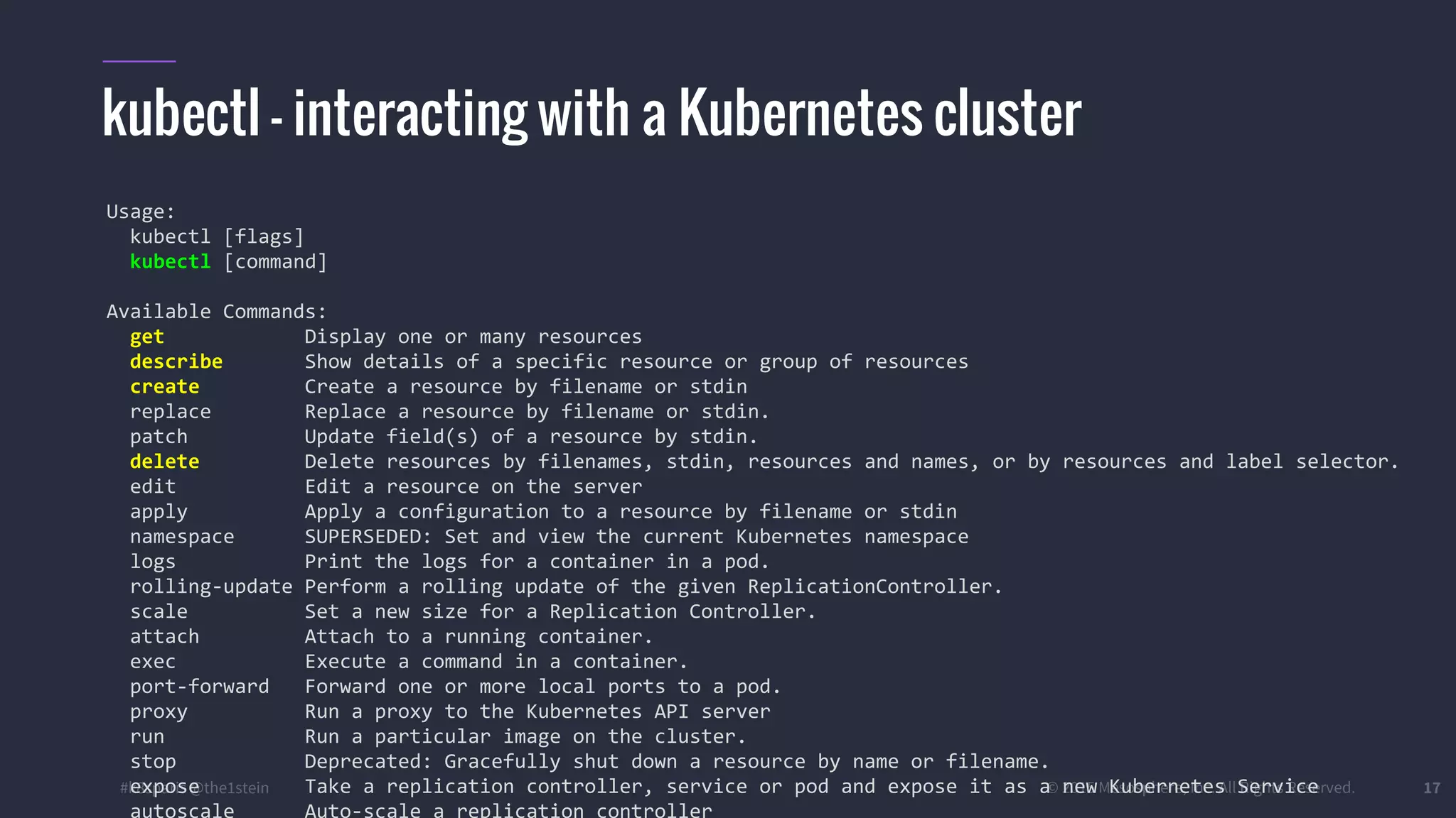 #k8sparis @the1stein © 2015 Mesosphere, Inc. All Rights Reserved. 17 kubectl - interacting with a Kubernetes cluster Usage: kubectl [flags] kubectl [command] Available Commands: get Display one or many resources describe Show details of a specific resource or group of resources create Create a resource by filename or stdin replace Replace a resource by filename or stdin. patch Update field(s) of a resource by stdin. delete Delete resources by filenames, stdin, resources and names, or by resources and label selector. edit Edit a resource on the server apply Apply a configuration to a resource by filename or stdin namespace SUPERSEDED: Set and view the current Kubernetes namespace logs Print the logs for a container in a pod. rolling-update Perform a rolling update of the given ReplicationController. scale Set a new size for a Replication Controller. attach Attach to a running container. exec Execute a command in a container. port-forward Forward one or more local ports to a pod. proxy Run a proxy to the Kubernetes API server run Run a particular image on the cluster. stop Deprecated: Gracefully shut down a resource by name or filename. expose Take a replication controller, service or pod and expose it as a new Kubernetes Service autoscale Auto-scale a replication controller 