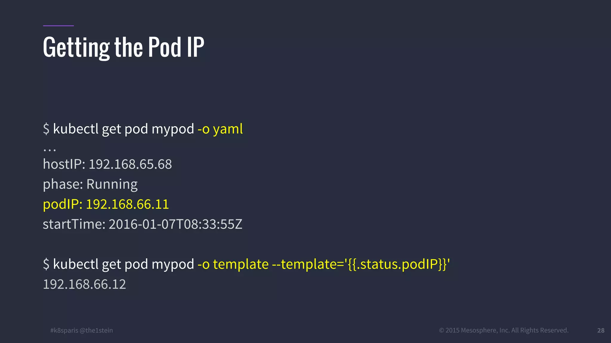 #k8sparis @the1stein © 2015 Mesosphere, Inc. All Rights Reserved. 28 Getting the Pod IP $ kubectl get pod mypod -o yaml … hostIP: 192.168.65.68 phase: Running podIP: 192.168.66.11 startTime: 2016-01-07T08:33:55Z $ kubectl get pod mypod -o template --template='{{.status.podIP}}' 192.168.66.12 