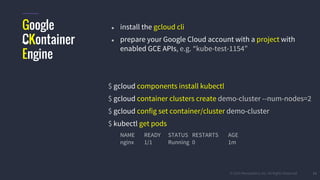 #k8sparis @the1stein © 2015 Mesosphere, Inc. All Rights Reserved. 13
Google
CKontainer
Engine
● install the gcloud cli
● prepare your Google Cloud account with a project with
enabled GCE APIs, e.g. “kube-test-1154”
$ gcloud components install kubectl
$ gcloud container clusters create demo-cluster --num-nodes=2
$ gcloud config set container/cluster demo-cluster
$ kubectl get pods
NAME READY STATUS RESTARTS AGE
nginx 1/1 Running 0 1m
 