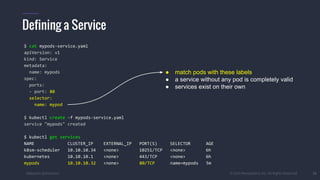#k8sparis @the1stein © 2015 Mesosphere, Inc. All Rights Reserved. 31
Defining a Service
$ cat mypods-service.yaml
apiVersion: v1
kind: Service
metadata:
name: mypods
spec:
ports:
- port: 80
selector:
name: mypod
$ kubectl create -f mypods-service.yaml
service "mypods" created
$ kubectl get services
NAME CLUSTER_IP EXTERNAL_IP PORT(S) SELECTOR AGE
k8sm-scheduler 10.10.10.34 <none> 10251/TCP <none> 6h
kubernetes 10.10.10.1 <none> 443/TCP <none> 6h
mypods 10.10.10.32 <none> 80/TCP name=mypods 5m
● match pods with these labels
● a service without any pod is completely valid
● services exist on their own
 