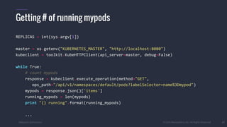 #k8sparis @the1stein © 2015 Mesosphere, Inc. All Rights Reserved. 37
REPLICAS = int(sys.argv[1])
master = os.getenv("KUBERNETES_MASTER", "http://localhost:8080")
kubeclient = toolkit.KubeHTTPClient(api_server=master, debug=False)
while True:
# count mypods
response = kubeclient.execute_operation(method="GET",
ops_path="/api/v1/namespaces/default/pods?labelSelector=name%3Dmypod")
mypods = response.json()['items']
running_mypods = len(mypods)
print "{} running".format(running_mypods)
...
Getting # of running mypods
 
