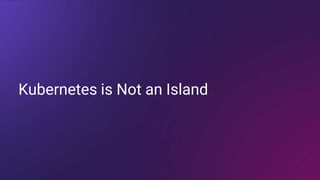 Kubernetes is Not an Island
 