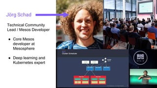 Jörg Schad
Technical Community
Lead / Mesos Developer
● Core Mesos
developer at
Mesosphere
● Deep learning and
Kubernetes expert
 