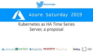 #azuresatpn
Azure Saturday 2019
Kubernetes as HA Time Series
Server, a proposal
 