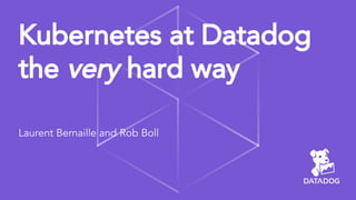 Kubernetes at Datadog
the very hard way
Laurent Bernaille and Rob Boll
 