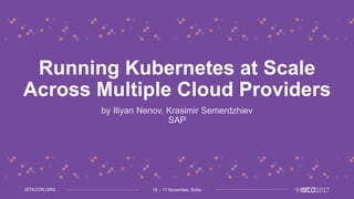 16 – 17 November, SofiaISTACON.ORG
Running Kubernetes at Scale
Across Multiple Cloud Providers
by Iliyan Nenov, Krasimir Semerdzhiev
SAP
 