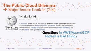 16 – 17 November, SofiaISTACON.ORG
The Public Cloud Dilemma
 Major Issue: Lock-in (2/4)
Question: Is AWS/Azure/GCP
lock-in a bad thing?
 