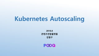 Kubernetes Autoscaling
2018.8
콘텐츠연합플랫폼
김철구
 