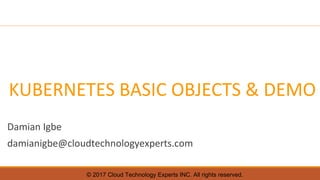 © 2017 Cloud Technology Experts INC. All rights reserved.
KUBERNETES BASIC OBJECTS & DEMO
Damian Igbe
damianigbe@cloudtechnologyexperts.com
 