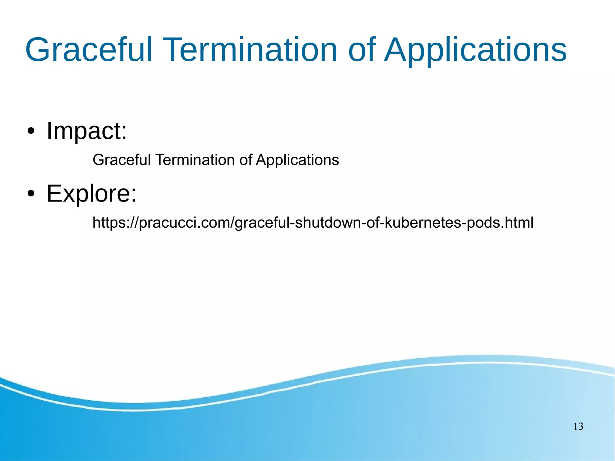 13 Graceful Termination of Applications ● Impact: Graceful Termination of Applications ● Explore: https://pracucci.com/graceful-shutdown-of-kubernetes-pods.html 