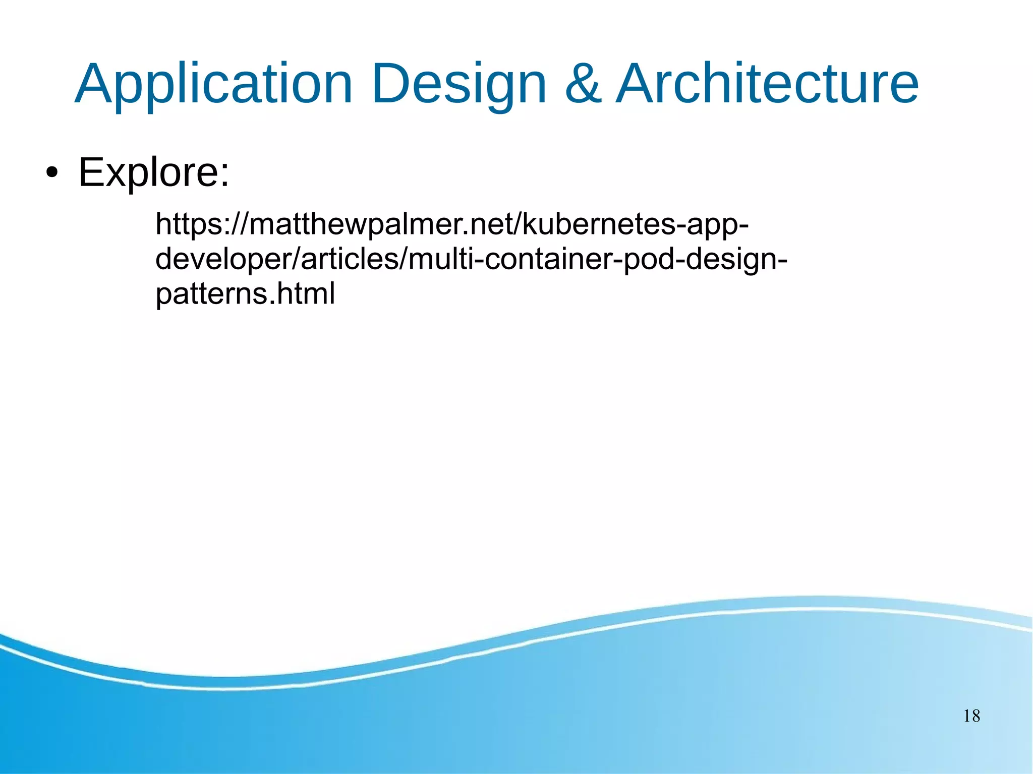 18 Application Design & Architecture ● Explore: https://matthewpalmer.net/kubernetes-app- developer/articles/multi-container-pod-design- patterns.html 