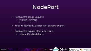 #DevoxxFR
NodePort
• Kubernetes alloue un port :
• [30 000 - 32 767]
• Tous les Nodes du cluster vont exposer ce port
• Kubernetes expose alors le service :
• <Node IP>:<NodePort>
106
 