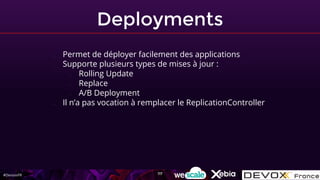 #DevoxxFR
Deployments
- Permet de déployer facilement des applications
- Supporte plusieurs types de mises à jour :
- Rolling Update
- Replace
- A/B Deployment
- Il n’a pas vocation à remplacer le ReplicationController
117
 