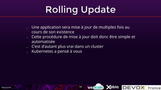 #DevoxxFR
Rolling Update
● Une application sera mise à jour de multiples fois au
cours de son existence
● Cette procédure de mise à jour doit donc être simple et
automatisée
● C’est d’autant plus vrai dans un cluster
● Kubernetes a pensé à vous
118
 