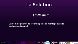 #DevoxxFR
La Solution
Les Volumes
Un Volume permet de créer un point de montage dans le
conteneur d’un pod
160
 