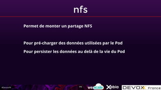 #DevoxxFR
nfs
Permet de monter un partage NFS
Pour pré-charger des données utilisées par le Pod
Pour persister les données au delà de la vie du Pod
173
 
