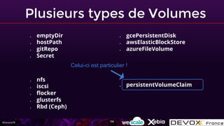 #DevoxxFR
Plusieurs types de Volumes
● emptyDir
● hostPath
● gitRepo
● Secret
● nfs
● iscsi
● flocker
● glusterfs
● Rbd (Ceph)
● gcePersistentDisk
● awsElasticBlockStore
● azureFileVolume
● persistentVolumeClaim
Celui-ci est particulier !
176
 
