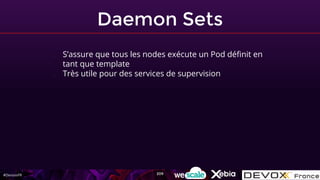 #DevoxxFR
Daemon Sets
- S’assure que tous les nodes exécute un Pod définit en
tant que template
- Très utile pour des services de supervision
209
 
