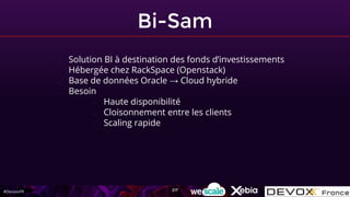 #DevoxxFR
Bi-Sam
- Solution BI à destination des fonds d’investissements
- Hébergée chez RackSpace (Openstack)
- Base de données Oracle → Cloud hybride
- Besoin
- Haute disponibilité
- Cloisonnement entre les clients
- Scaling rapide
217
 