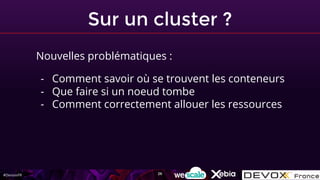 #DevoxxFR
Sur un cluster ?
Nouvelles problématiques :
- Comment savoir où se trouvent les conteneurs
- Que faire si un noeud tombe
- Comment correctement allouer les ressources
26
 