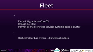#DevoxxFR
Fleet
+
- Partie intégrante de CoreOS
- Repose sur Etcd
- Permet de maintenir des services systemd dans le cluster
-
- Orchestrateur bas niveau → Fonctions limitées
30
 