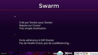 #DevoxxFR
Swarm
+
- Créé par Docker pour Docker
- Repose sur Consul
- Très simple d’utilisation
-
- Forte adhérence à l’API Docker
- Pas de Health-Check, pas de LoadBalancing...
31
 