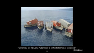 “When you are not using Kubernetes to orchestrate Docker containers”
Chris Baun35
 