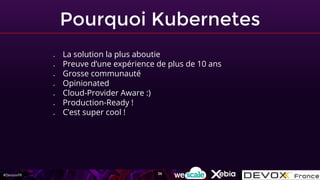 #DevoxxFR
Pourquoi Kubernetes
● La solution la plus aboutie
● Preuve d’une expérience de plus de 10 ans
● Grosse communauté
● Opinionated
● Cloud-Provider Aware :)
● Production-Ready !
● C’est super cool !
36
 