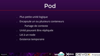 #DevoxxFR
Pod
● Plus petite unité logique
● Encapsule un ou plusieurs conteneurs
○ Partage de contexte
● Unité pouvant être répliquée
● Lié à un node
● Existence temporaire
58
 