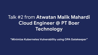 Talk #2 from Atwatan Malik Mahardi
Cloud Engineer @ PT Boer
Technology
“Minimize Kubernetes Vulnerability using OPA Gatekeeper”
 