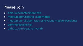 Please Join
● t.me/kubernetesindonesia
● meetup.com/jakarta-kubernetes
● meetup.com/kubernetes-and-cloud-native-bandung
● community.cncf.io/
● github.com/cloudnative-id/
 