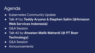 Agenda
● Kubernetes Community Update
● Talk #1 by Teddy Aryono & Stephen Salim (@Amazon
Web Services Indonesia)
● Q&A Session
● Talk #2 by Atwatan Malik Mahardi (@ PT Boer
Technology)
● Q&A Session
● Announcements
 