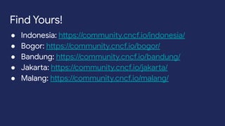 ● Indonesia: https://community.cncf.io/indonesia/
● Bogor: https://community.cncf.io/bogor/
● Bandung: https://community.cncf.io/bandung/
● Jakarta: https://community.cncf.io/jakarta/
● Malang: https://community.cncf.io/malang/
Find Yours!
 