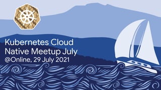 Kubernetes Cloud
Native Meetup July
@Online, 29 July 2021
 