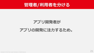Copyright (C) 2018 Yahoo Japan Corporation. All Rights Reserved.
管理者/利用者を分ける
21
アプリ開発者が
アプリの開発に注力するため。
 