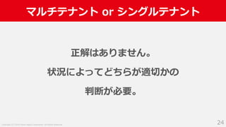 Copyright (C) 2018 Yahoo Japan Corporation. All Rights Reserved.
マルチテナント or シングルテナント
24
正解はありません。
状況によってどちらが適切かの
判断が必要。
 