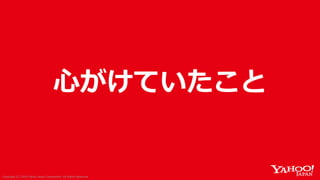 Copyright (C) 2018 Yahoo Japan Corporation. All Rights Reserved.Copyright (C) 2018 Yahoo Japan Corporation. All Rights Reserved.
心がけていたこと
 