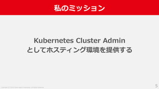 Copyright (C) 2018 Yahoo Japan Corporation. All Rights Reserved.
私のミッション
5
Kubernetes Cluster Admin
としてホスティング環境を提供する
 