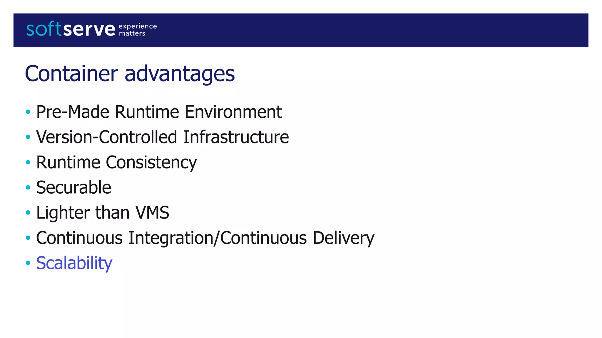 Container advantages
• Pre-Made Runtime Environment
• Version-Controlled Infrastructure
• Runtime Consistency
• Securable
• Lighter than VMS
• Continuous Integration/Continuous Delivery
• Scalability
 