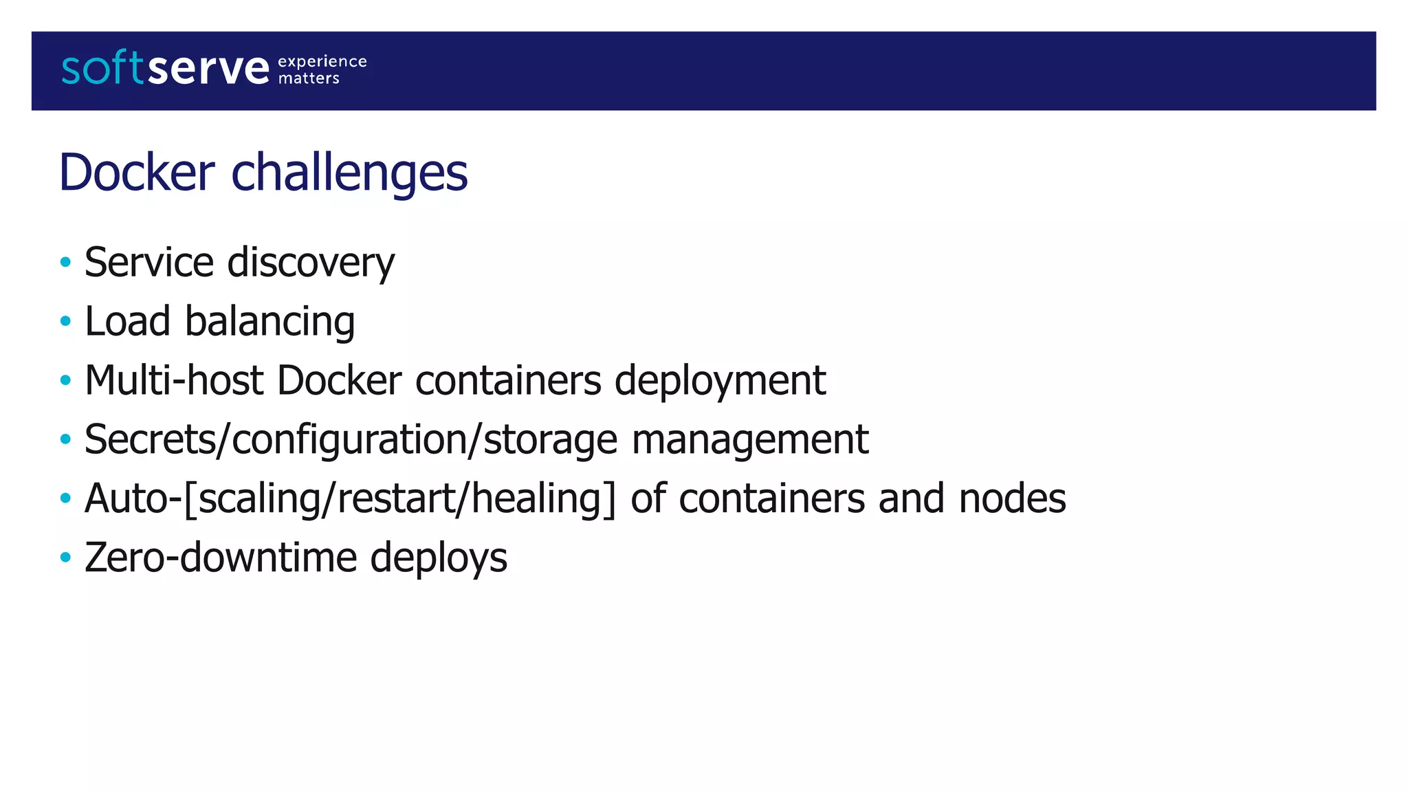 Docker challenges
• Service discovery
• Load balancing
• Multi-host Docker containers deployment
• Secrets/configuration/storage management
• Auto-[scaling/restart/healing] of containers and nodes
• Zero-downtime deploys
 
