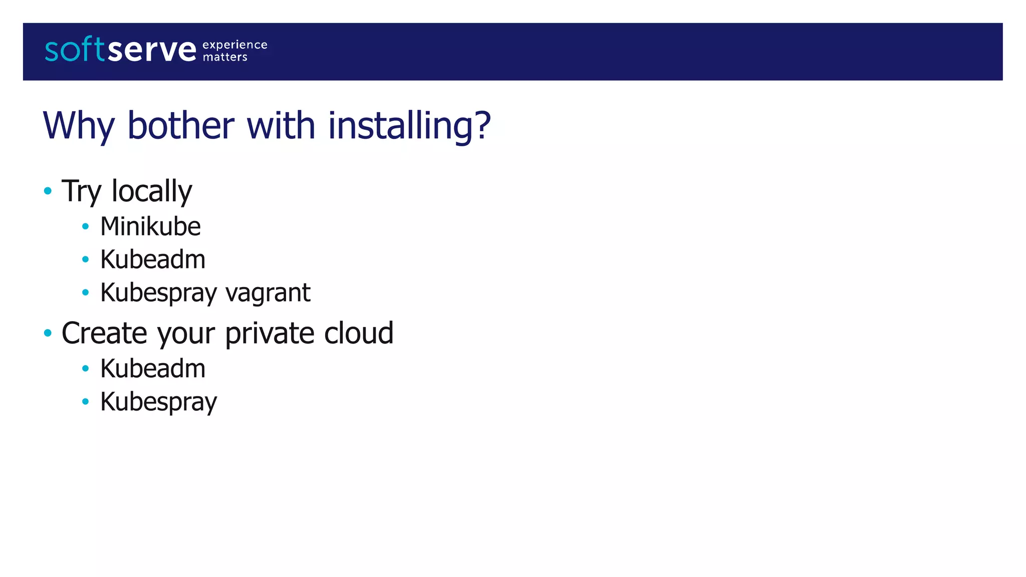 Why bother with installing?
• Try locally
• Minikube
• Kubeadm
• Kubespray vagrant
• Create your private cloud
• Kubeadm
• Kubespray
 